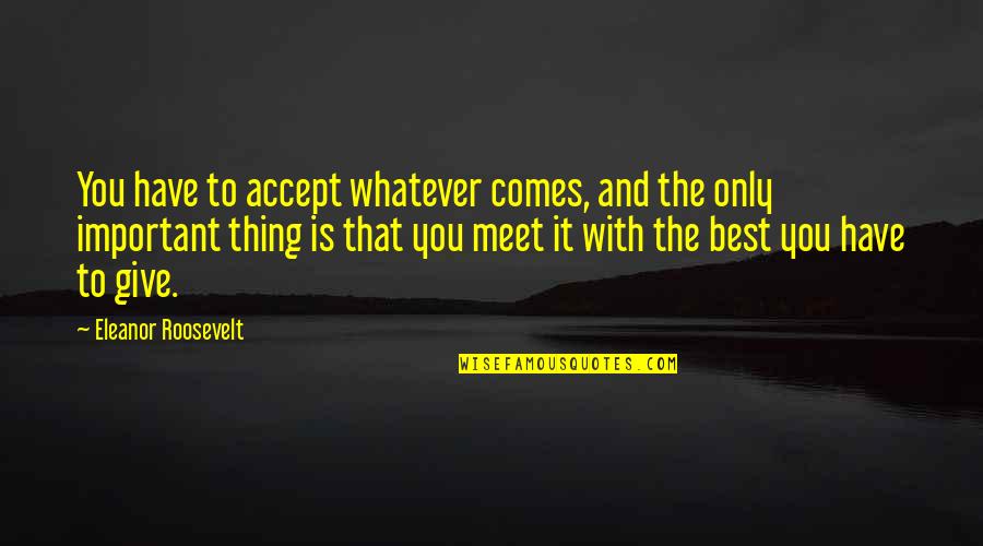 Roosevelt Eleanor Quotes By Eleanor Roosevelt: You have to accept whatever comes, and the Roosevelt Eleanor Quotes By Eleanor Roosevelt: You have to accept whatever comes, and the