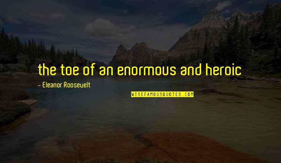 Roosevelt Eleanor Quotes By Eleanor Roosevelt: the toe of an enormous and heroic Roosevelt Eleanor Quotes By Eleanor Roosevelt: the toe of an enormous and heroic