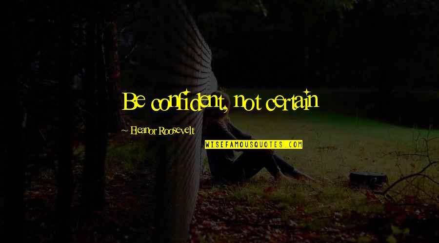 Roosevelt Eleanor Quotes By Eleanor Roosevelt: Be confident, not certain Roosevelt Eleanor Quotes By Eleanor Roosevelt: Be confident, not certain