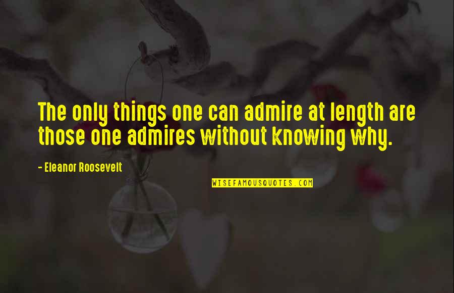 Roosevelt Eleanor Quotes By Eleanor Roosevelt: The only things one can admire at length Roosevelt Eleanor Quotes By Eleanor Roosevelt: The only things one can admire at length
