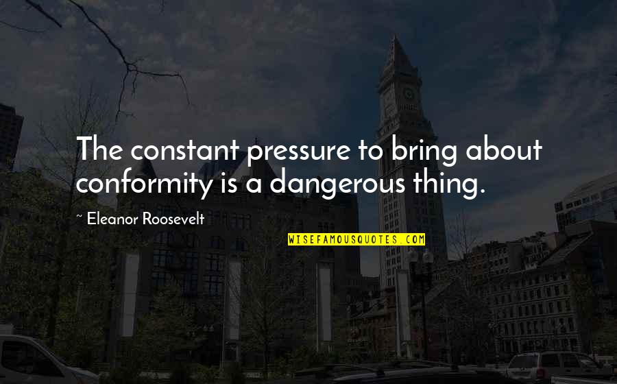 Roosevelt Eleanor Quotes By Eleanor Roosevelt: The constant pressure to bring about conformity is Roosevelt Eleanor Quotes By Eleanor Roosevelt: The constant pressure to bring about conformity is