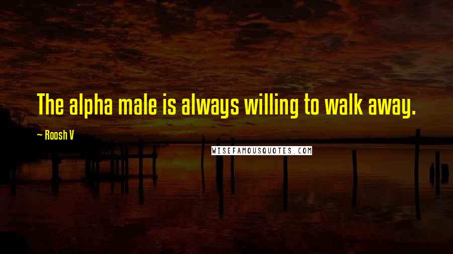 Roosh V quotes: The alpha male is always willing to walk away.