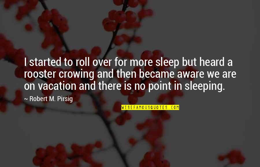 Rooster Crowing Quotes By Robert M. Pirsig: I started to roll over for more sleep Rooster Crowing Quotes By Robert M. Pirsig: I started to roll over for more sleep