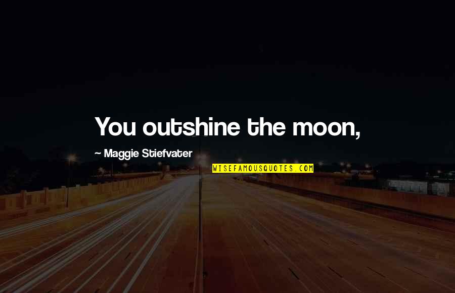 Rootle Quotes By Maggie Stiefvater: You outshine the moon,