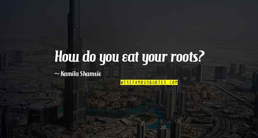 Roots And Home Quotes By Kamila Shamsie: How do you eat your roots?
