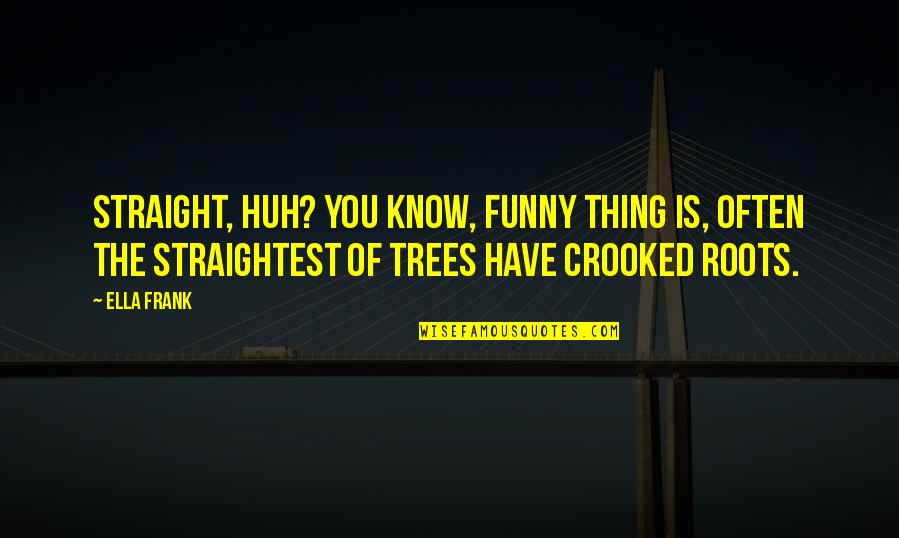 Roots And Trees Quotes By Ella Frank: Straight, huh? You know, funny thing is, often