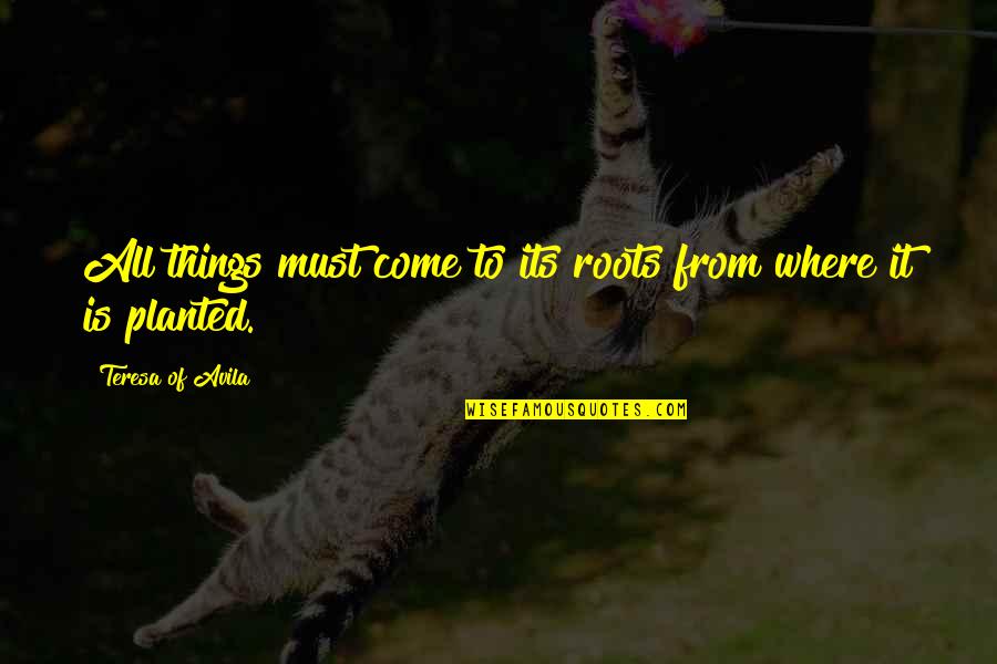 Roots Of Quotes By Teresa Of Avila: All things must come to its roots from