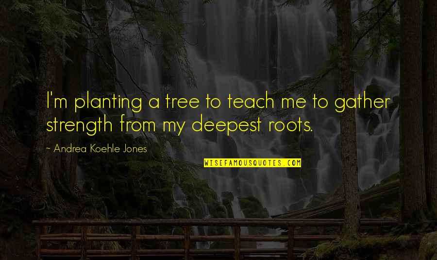 Roots Of Tree Quotes By Andrea Koehle Jones: I'm planting a tree to teach me to
