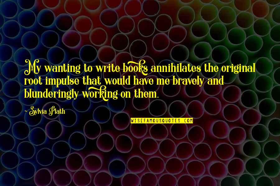 Roots The Book Quotes By Sylvia Plath: My wanting to write books annihilates the original Roots The Book Quotes By Sylvia Plath: My wanting to write books annihilates the original