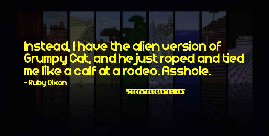 Roped Off Quotes By Ruby Dixon: Instead, I have the alien version of Grumpy Roped Off Quotes By Ruby Dixon: Instead, I have the alien version of Grumpy