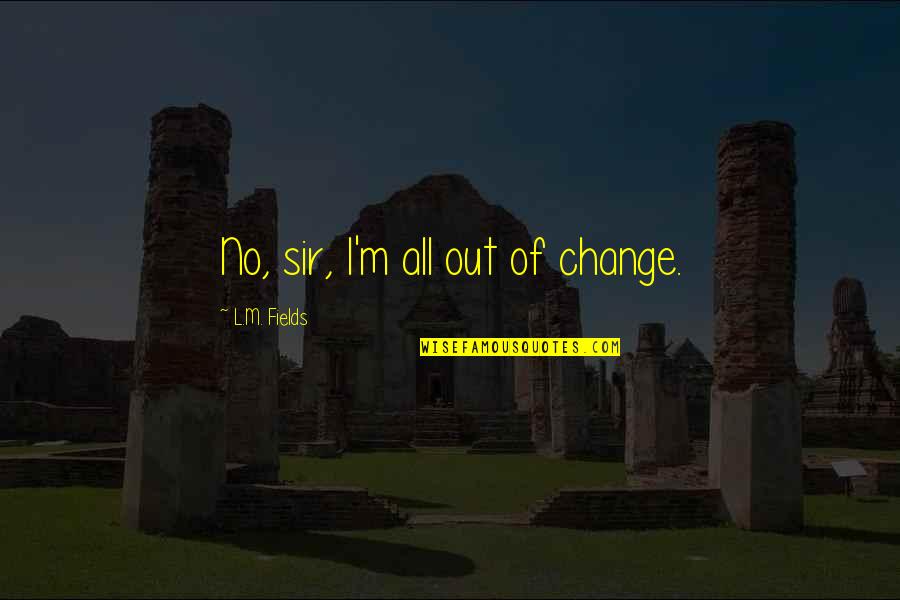 Ropuszka Quotes By L.M. Fields: No, sir, I'm all out of change.