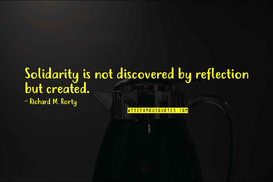 Rorty Quotes By Richard M. Rorty: Solidarity is not discovered by reflection but created.