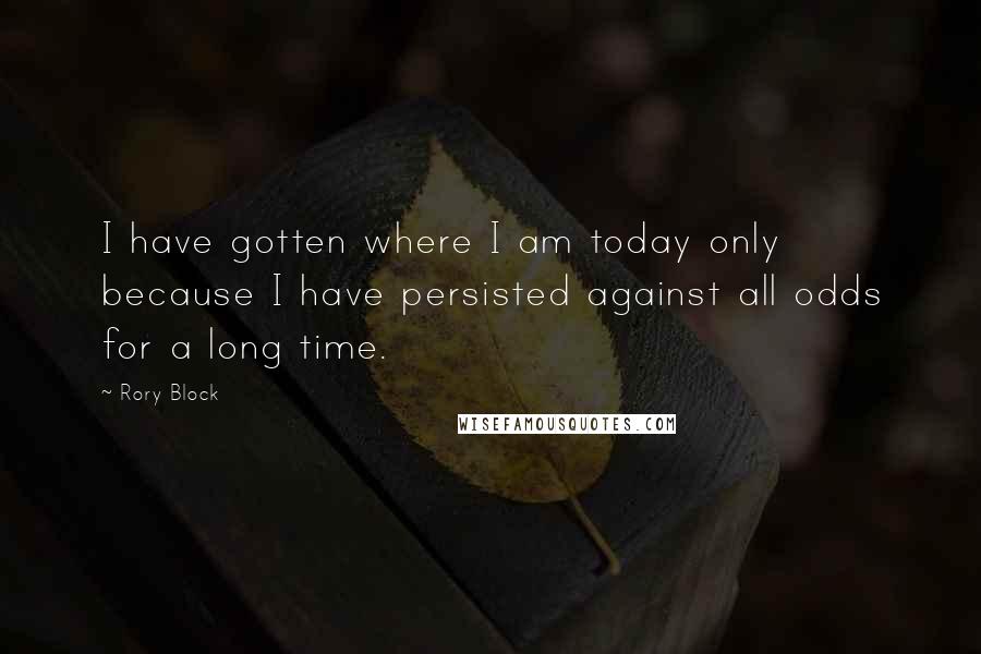 Rory Block quotes: I have gotten where I am today only because I have persisted against all odds for a long time.