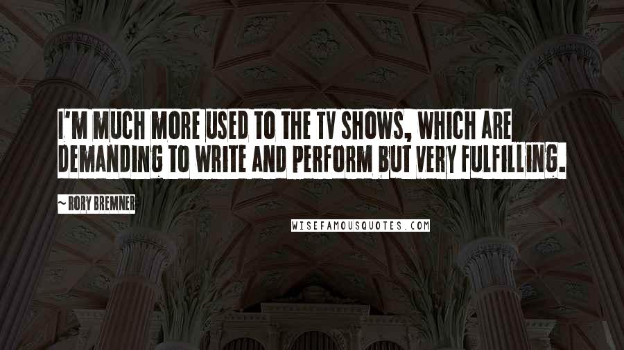 Rory Bremner quotes: I'm much more used to the TV shows, which are demanding to write and perform but very fulfilling.