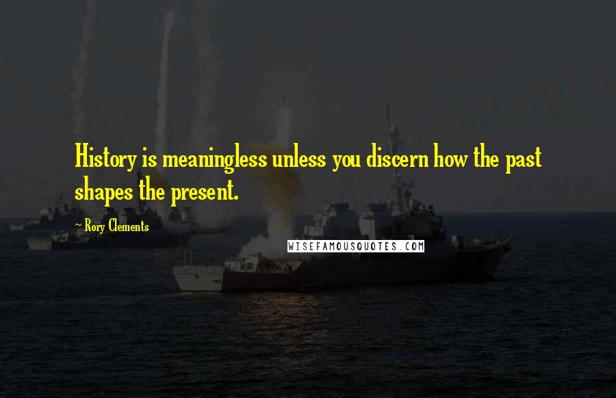 Rory Clements quotes: History is meaningless unless you discern how the past shapes the present.