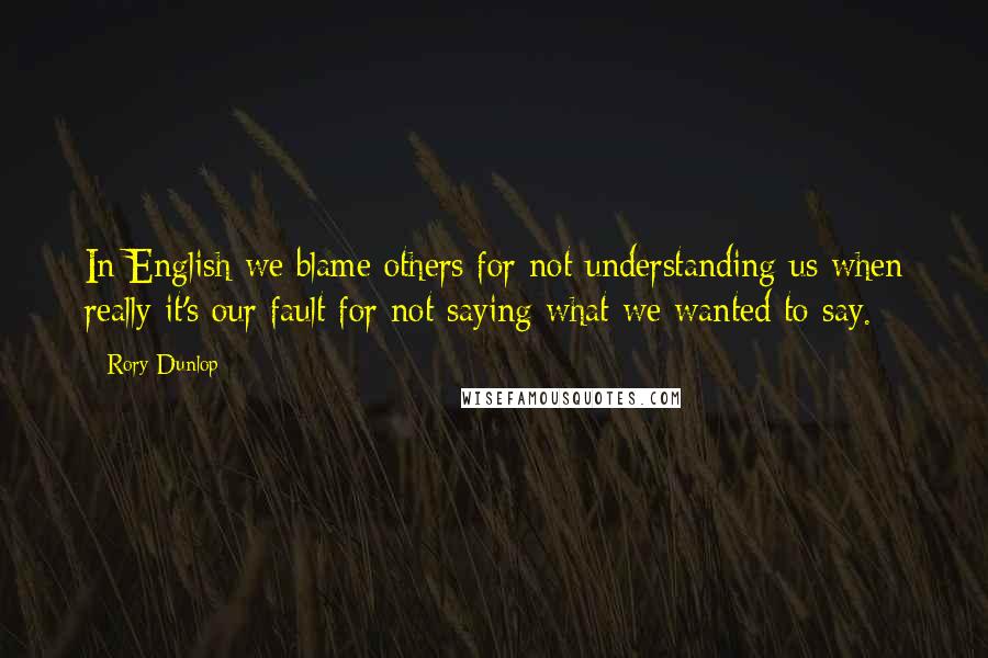 Rory Dunlop quotes: In English we blame others for not understanding us when really it's our fault for not saying what we wanted to say.