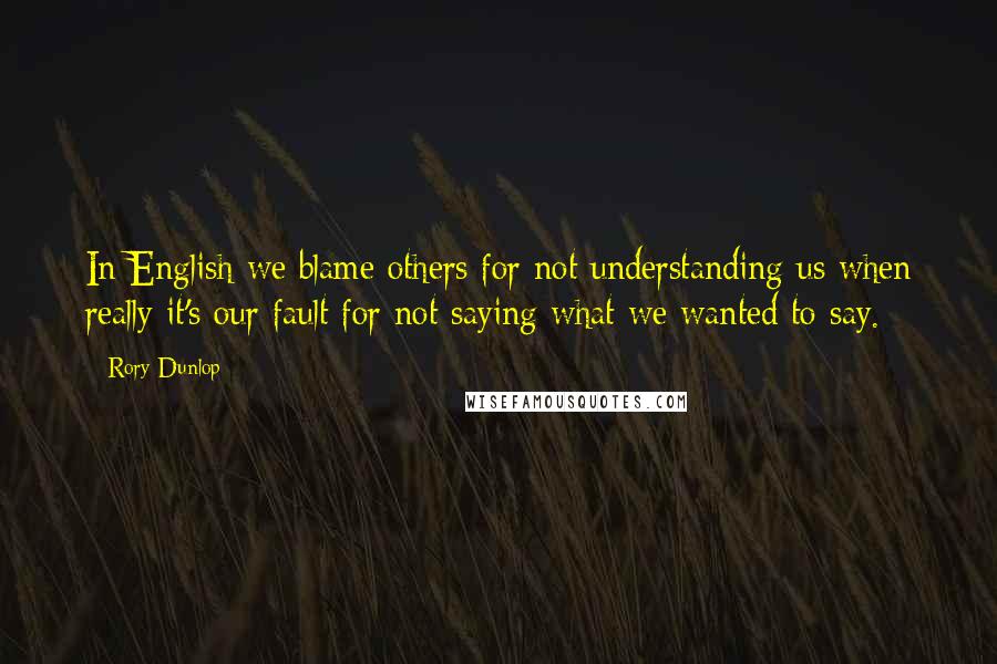 Rory Dunlop quotes: In English we blame others for not understanding us when really it's our fault for not saying what we wanted to say. Rory Dunlop quotes: In English we blame others for not understanding us when really it's our fault for not saying what we wanted to say.