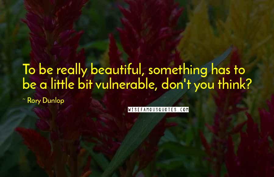 Rory Dunlop quotes: To be really beautiful, something has to be a little bit vulnerable, don't you think?