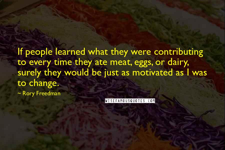 Rory Freedman quotes: If people learned what they were contributing to every time they ate meat, eggs, or dairy, surely they would be just as motivated as I was to change.