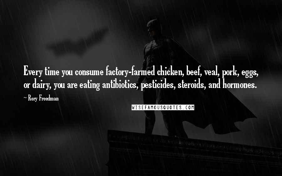 Rory Freedman quotes: Every time you consume factory-farmed chicken, beef, veal, pork, eggs, or dairy, you are eating antibiotics, pesticides, steroids, and hormones.