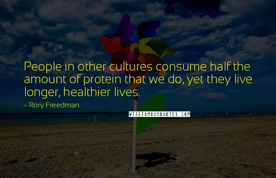 Rory Freedman quotes: People in other cultures consume half the amount of protein that we do, yet they live longer, healthier lives.