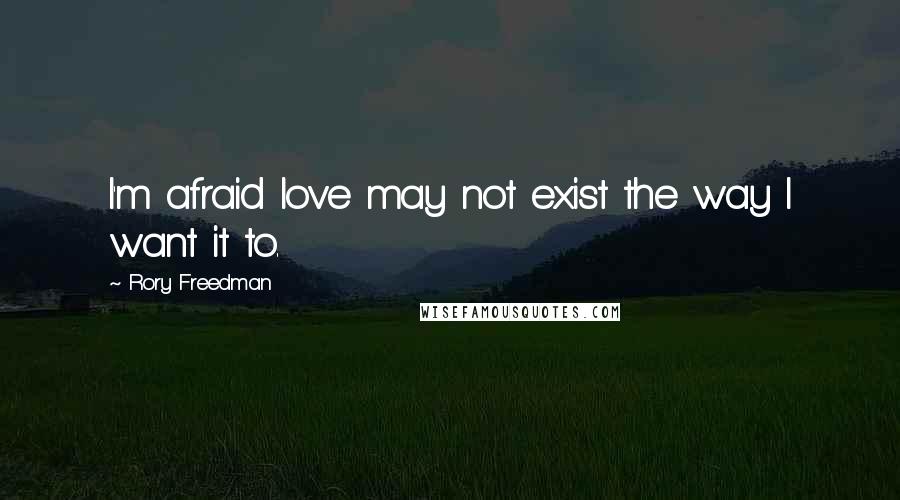 Rory Freedman quotes: I'm afraid love may not exist the way I want it to.