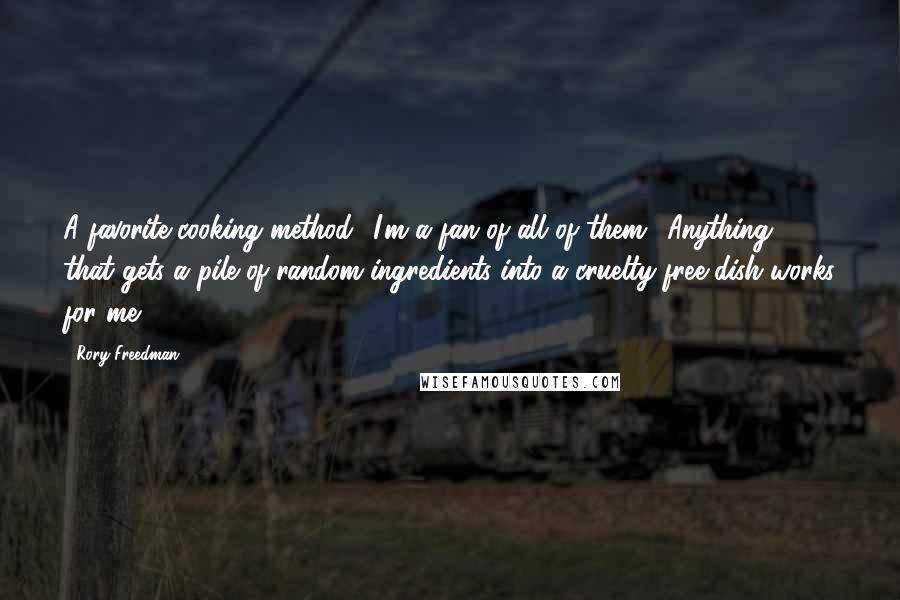 Rory Freedman quotes: A favorite cooking method? I'm a fan of all of them! Anything that gets a pile of random ingredients into a cruelty-free dish works for me! Rory Freedman quotes: A favorite cooking method? I'm a fan of all of them! Anything that gets a pile of random ingredients into a cruelty-free dish works for me!