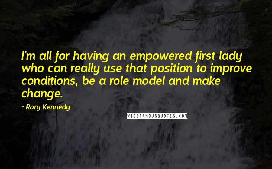 Rory Kennedy quotes: I'm all for having an empowered first lady who can really use that position to improve conditions, be a role model and make change. Rory Kennedy quotes: I'm all for having an empowered first lady who can really use that position to improve conditions, be a role model and make change.