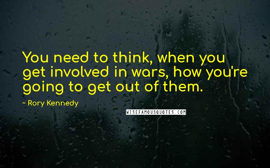 Rory Kennedy quotes: You need to think, when you get involved in wars, how you're going to get out of them.