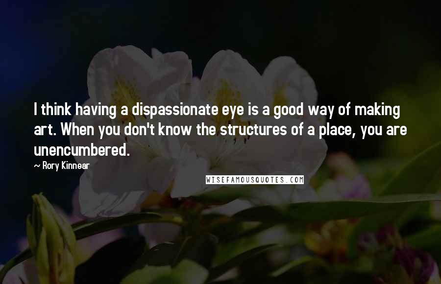 Rory Kinnear quotes: I think having a dispassionate eye is a good way of making art. When you don't know the structures of a place, you are unencumbered.