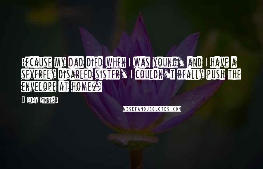Rory Kinnear quotes: Because my dad died when I was young, and I have a severely disabled sister, I couldn't really push the envelope at home.