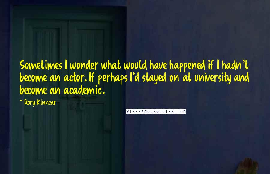 Rory Kinnear quotes: Sometimes I wonder what would have happened if I hadn't become an actor. If perhaps I'd stayed on at university and become an academic.