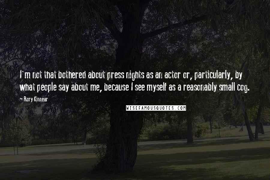 Rory Kinnear quotes: I'm not that bothered about press nights as an actor or, particularly, by what people say about me, because I see myself as a reasonably small cog.