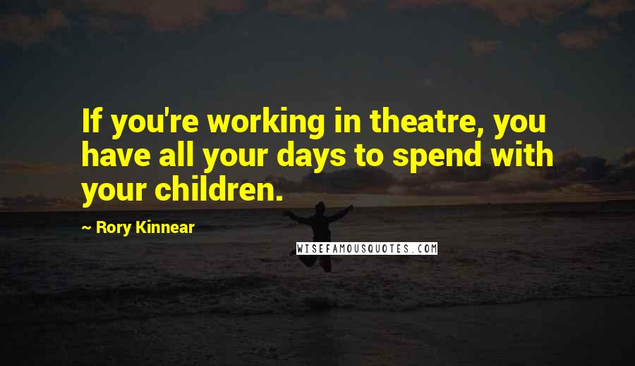 Rory Kinnear quotes: If you're working in theatre, you have all your days to spend with your children. Rory Kinnear quotes: If you're working in theatre, you have all your days to spend with your children.