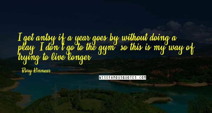 Rory Kinnear quotes: I get antsy if a year goes by without doing a play. I don't go to the gym, so this is my way of trying to live longer.