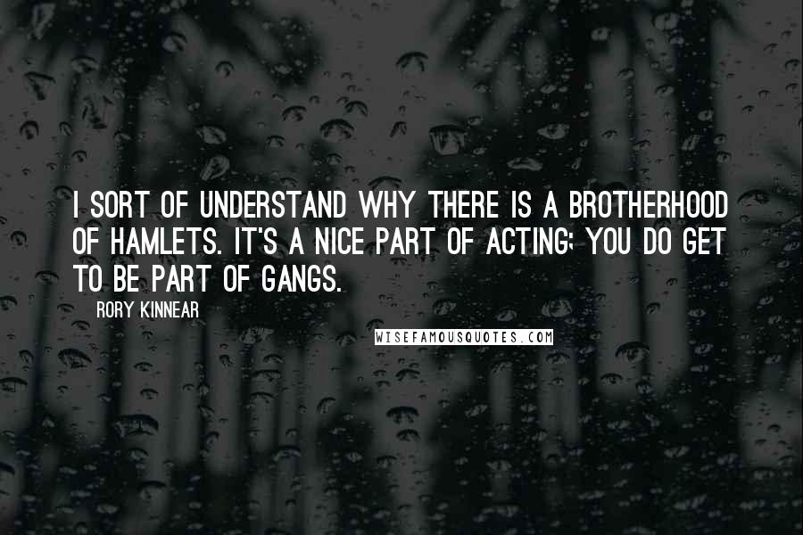 Rory Kinnear quotes: I sort of understand why there is a brotherhood of Hamlets. It's a nice part of acting; you do get to be part of gangs.