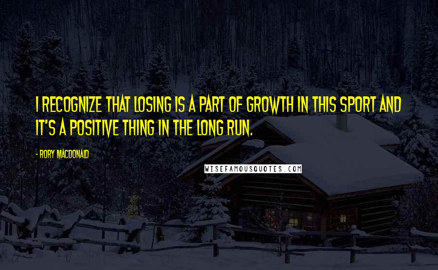 Rory MacDonald quotes: I recognize that losing is a part of growth in this sport and it's a positive thing in the long run.