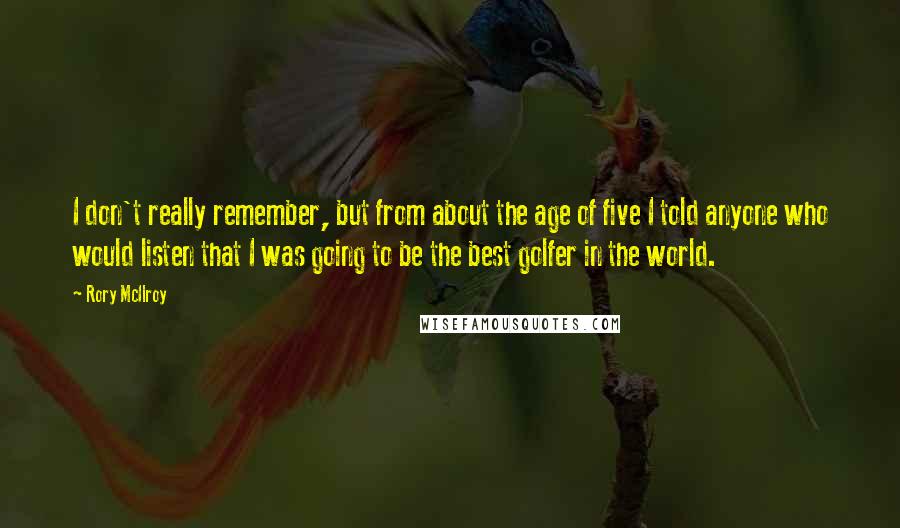 Rory McIlroy quotes: I don't really remember, but from about the age of five I told anyone who would listen that I was going to be the best golfer in the world.