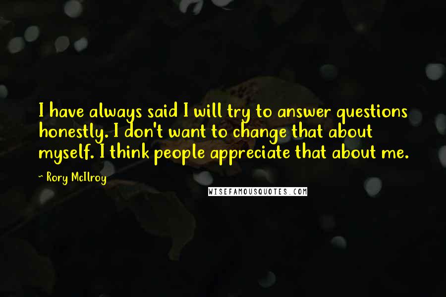 Rory McIlroy quotes: I have always said I will try to answer questions honestly. I don't want to change that about myself. I think people appreciate that about me.