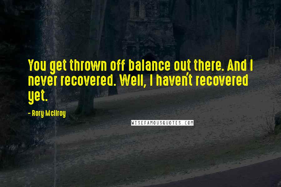 Rory McIlroy quotes: You get thrown off balance out there. And I never recovered. Well, I haven't recovered yet.