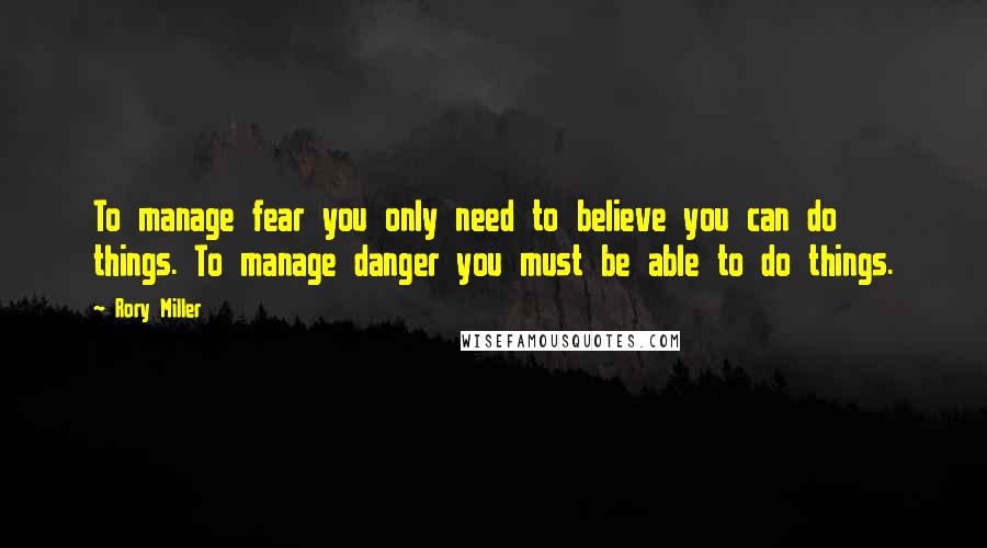 Rory Miller quotes: To manage fear you only need to believe you can do things. To manage danger you must be able to do things.