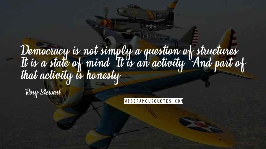 Rory Stewart quotes: Democracy is not simply a question of structures. It is a state of mind. It is an activity. And part of that activity is honesty.