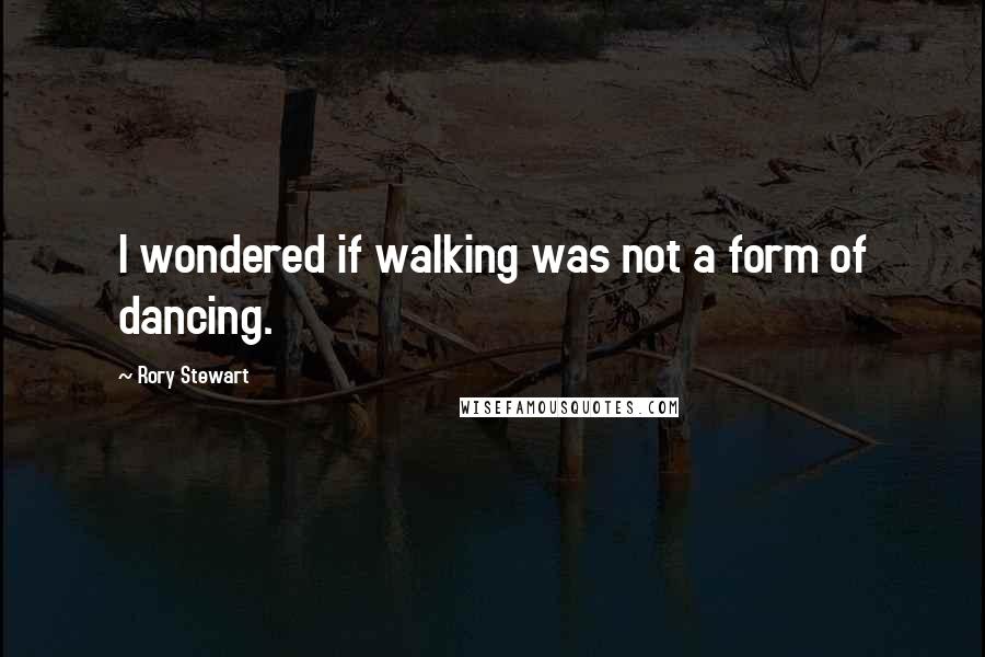 Rory Stewart quotes: I wondered if walking was not a form of dancing.