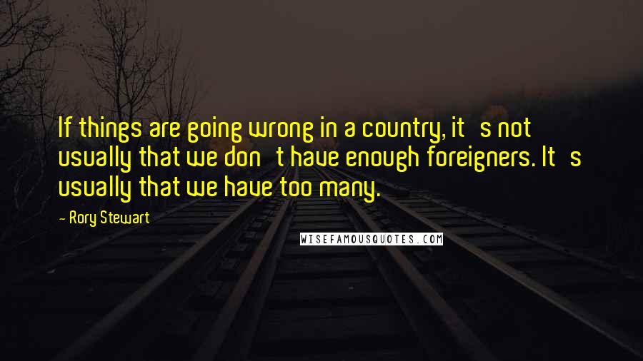 Rory Stewart quotes: If things are going wrong in a country, it's not usually that we don't have enough foreigners. It's usually that we have too many.