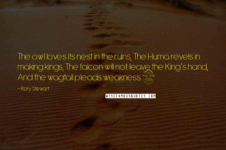 Rory Stewart quotes: The owl loves its nest in the ruins, The Huma revels in making kings, The falcon will not leave the King's hand, And the wagtail pleads weakness.2