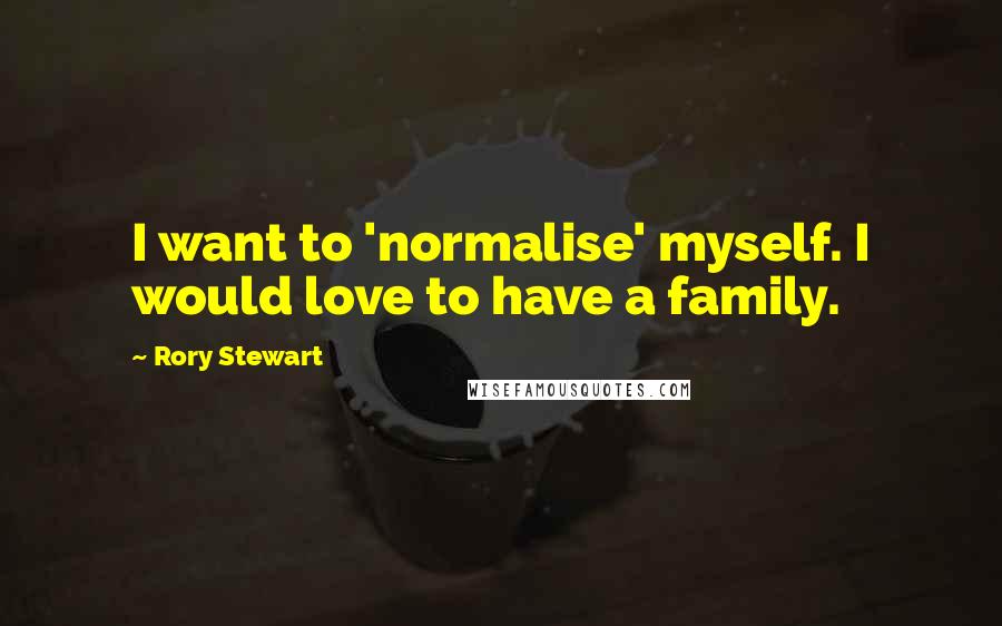 Rory Stewart quotes: I want to 'normalise' myself. I would love to have a family.