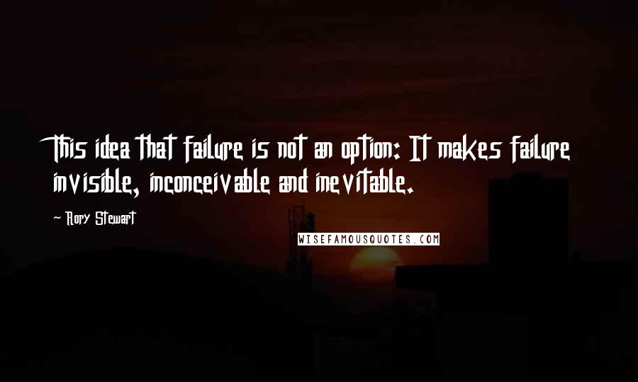 Rory Stewart quotes: This idea that failure is not an option: It makes failure invisible, inconceivable and inevitable. Rory Stewart quotes: This idea that failure is not an option: It makes failure invisible, inconceivable and inevitable.