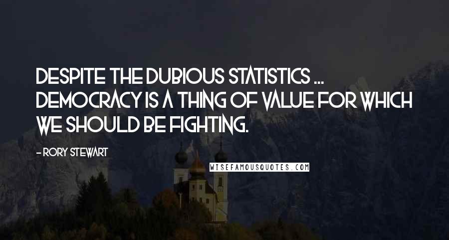 Rory Stewart quotes: Despite the dubious statistics ... democracy is a thing of value for which we should be fighting.