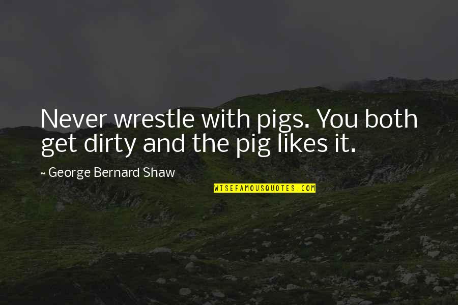Rory Stewart Quotes By George Bernard Shaw: Never wrestle with pigs. You both get dirty Rory Stewart Quotes By George Bernard Shaw: Never wrestle with pigs. You both get dirty
