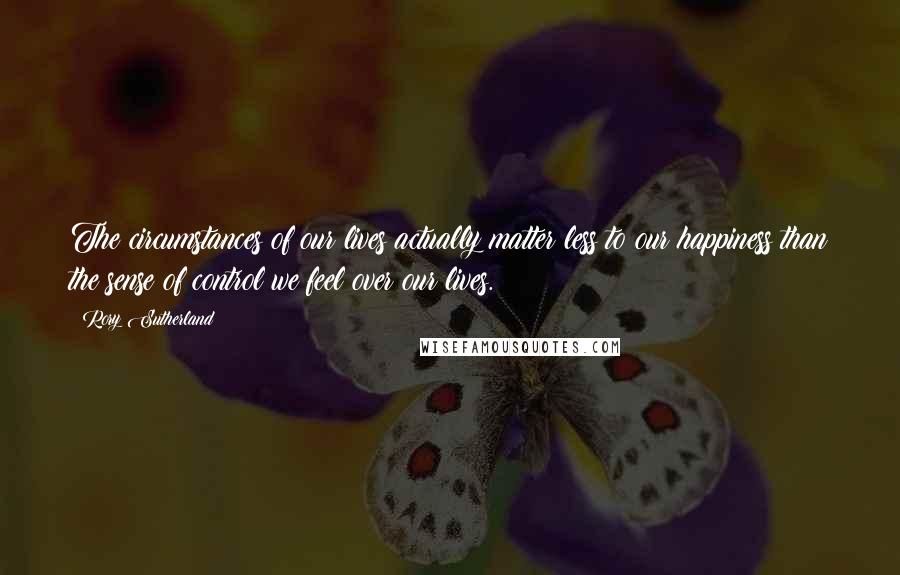 Rory Sutherland quotes: The circumstances of our lives actually matter less to our happiness than the sense of control we feel over our lives.